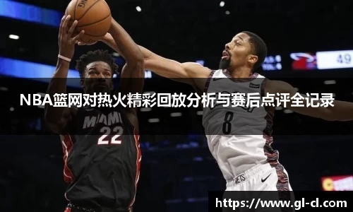 NBA篮网对热火精彩回放分析与赛后点评全记录